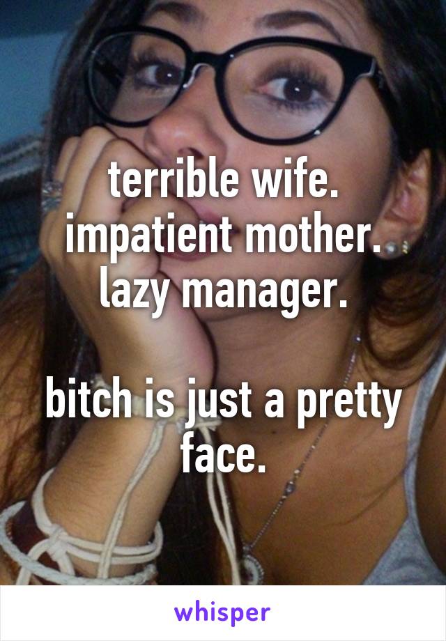 terrible wife.
impatient mother.
lazy manager.

bitch is just a pretty face.