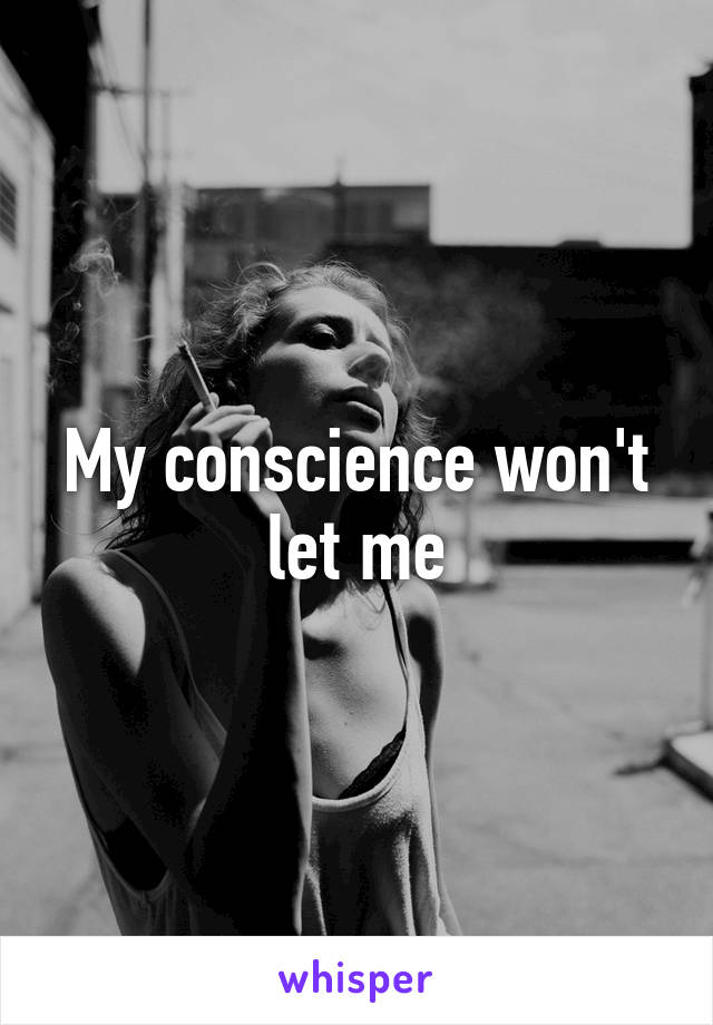 My conscience won't let me