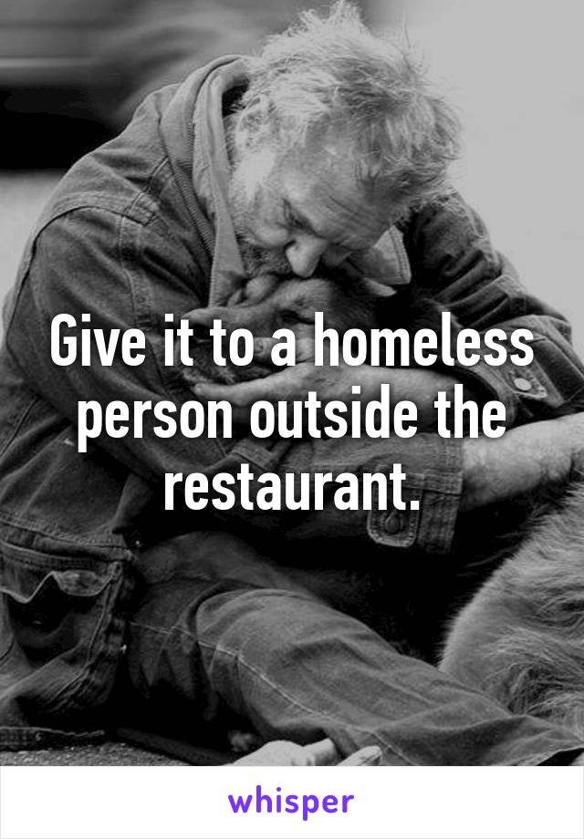 Give it to a homeless person outside the restaurant.