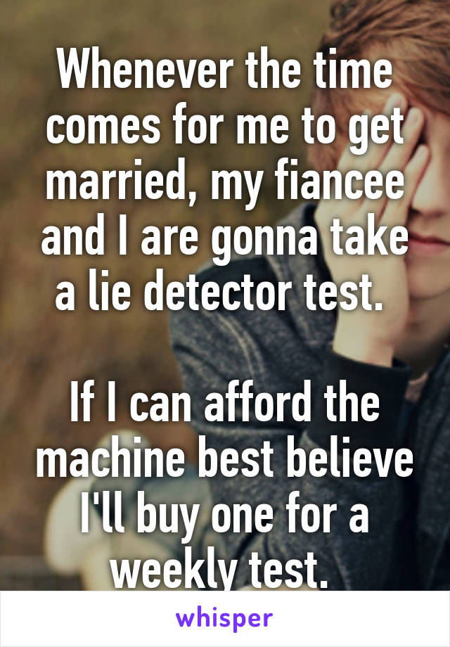 Whenever the time comes for me to get married, my fiancee and I are gonna take a lie detector test. 

If I can afford the machine best believe I'll buy one for a weekly test. 