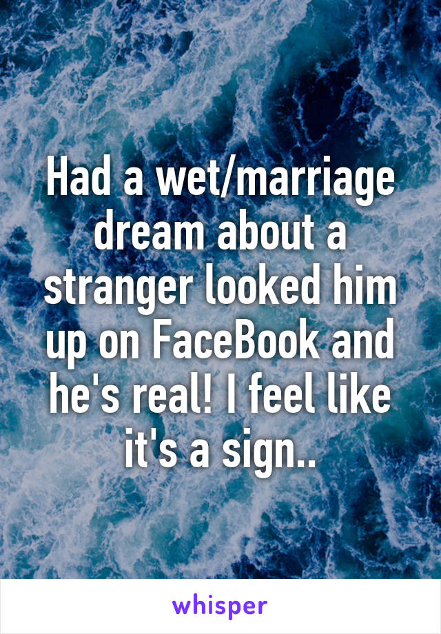 Had a wet/marriage dream about a stranger looked him up on FaceBook and he's real! I feel like it's a sign..