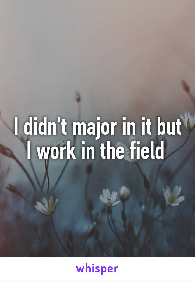 I didn't major in it but I work in the field 