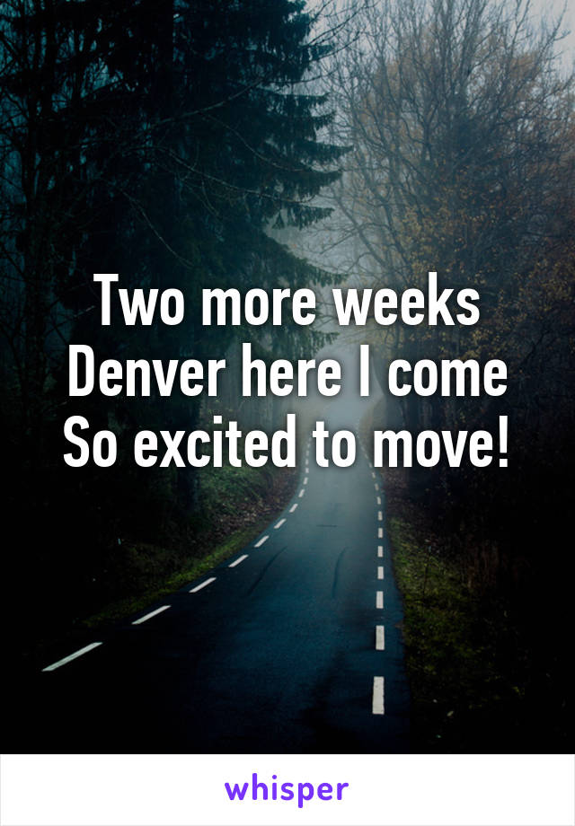 Two more weeks
Denver here I come
So excited to move!
