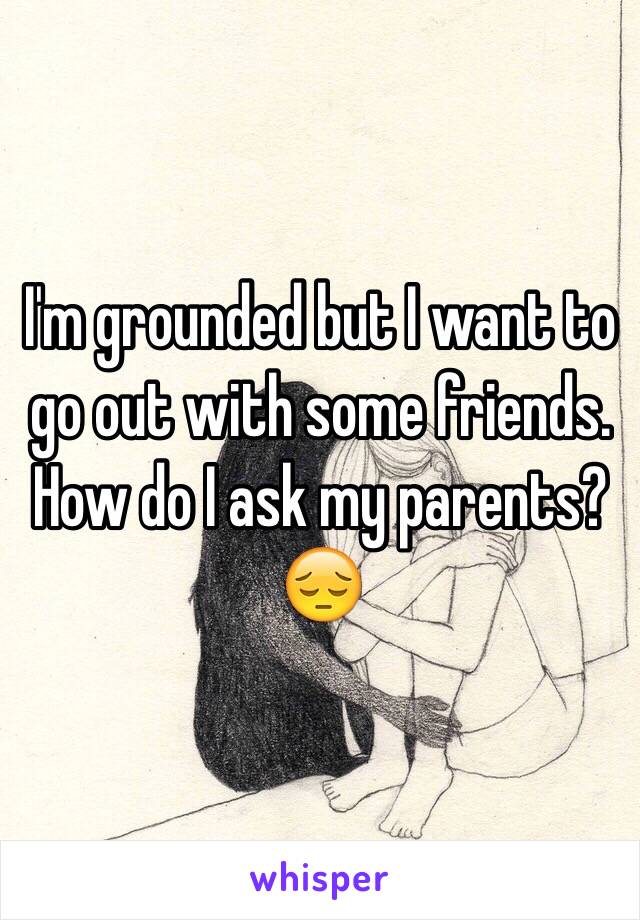 I'm grounded but I want to go out with some friends. How do I ask my parents? 😔