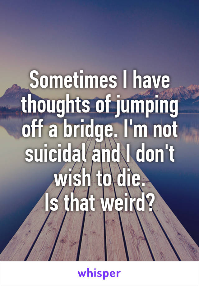 Sometimes I have thoughts of jumping off a bridge. I'm not suicidal and I don't wish to die.
Is that weird?