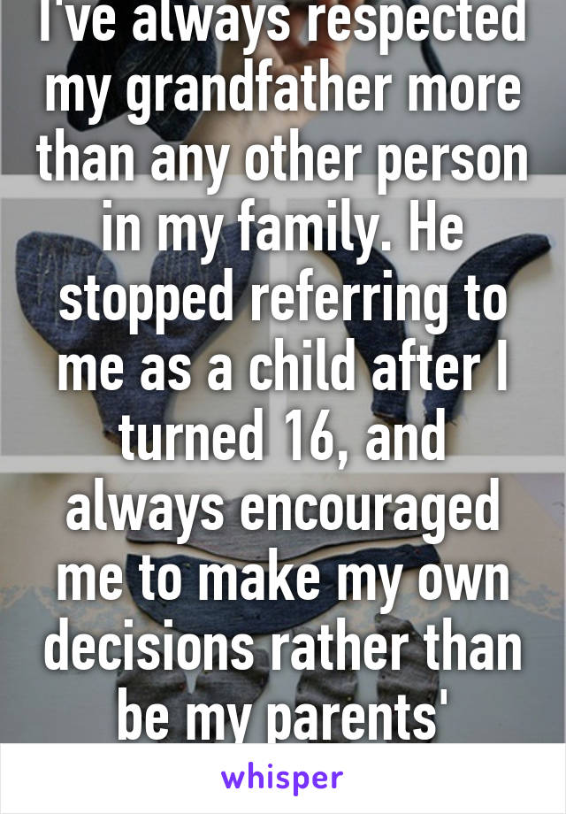 I've always respected my grandfather more than any other person in my family. He stopped referring to me as a child after I turned 16, and always encouraged me to make my own decisions rather than be my parents' puppet.