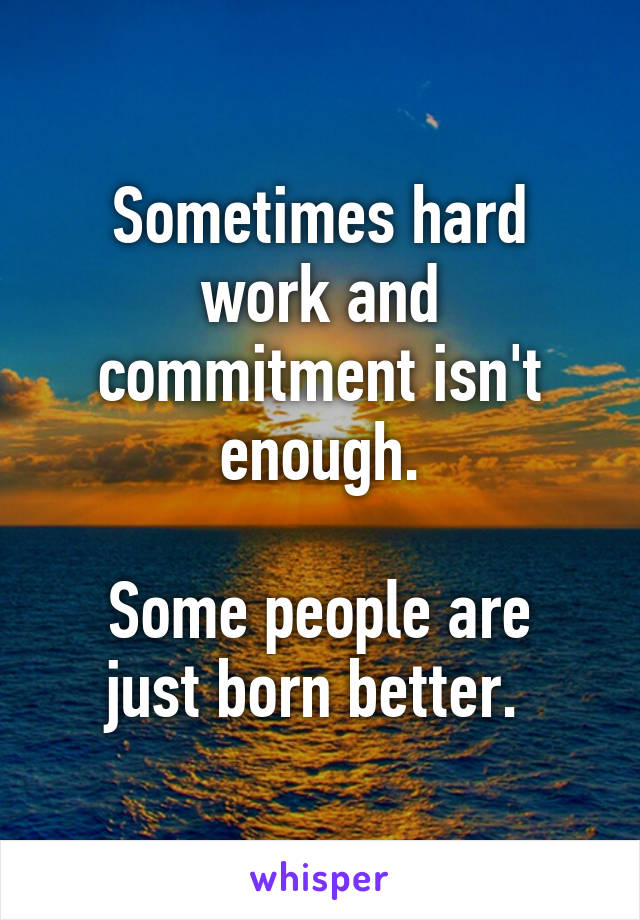 Sometimes hard work and commitment isn't enough.

Some people are just born better. 