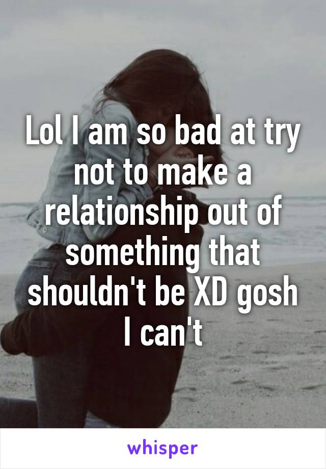 Lol I am so bad at try not to make a relationship out of something that shouldn't be XD gosh I can't