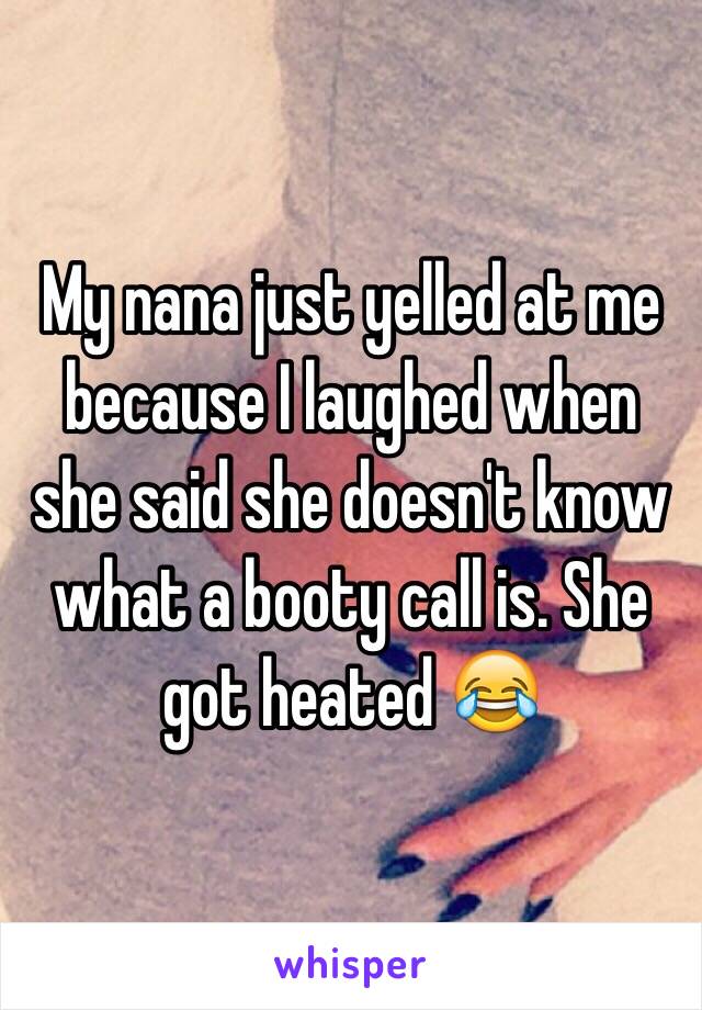 My nana just yelled at me because I laughed when she said she doesn't know what a booty call is. She got heated 😂