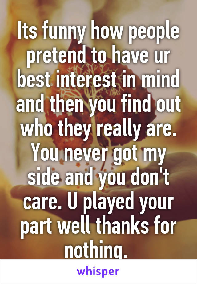 Its funny how people pretend to have ur best interest in mind and then you find out who they really are. You never got my side and you don't care. U played your part well thanks for nothing. 