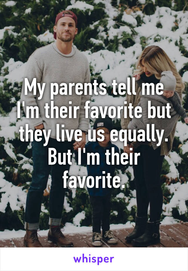 My parents tell me I'm their favorite but they live us equally.
But I'm their favorite.