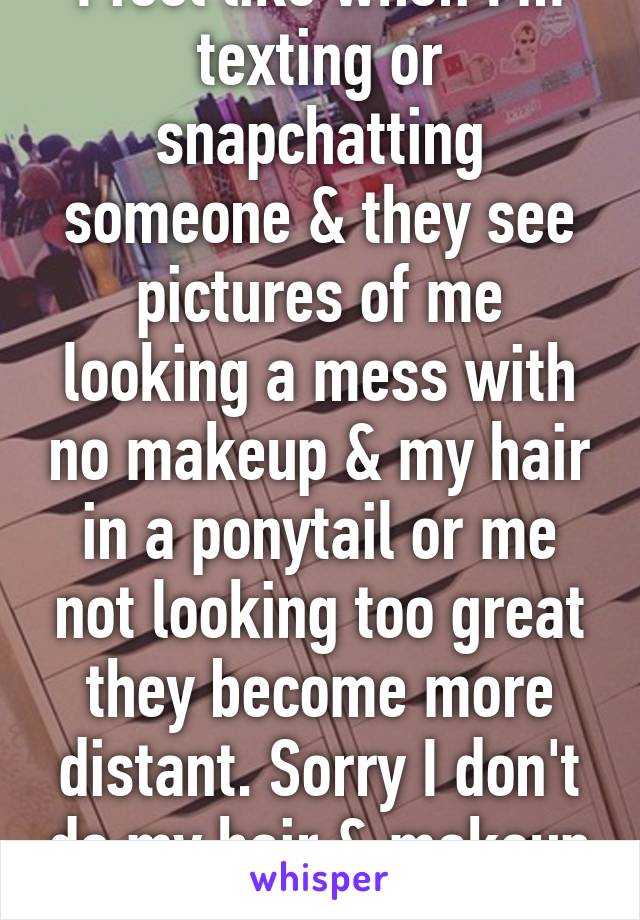 I feel like when I'm texting or snapchatting someone & they see pictures of me looking a mess with no makeup & my hair in a ponytail or me not looking too great they become more distant. Sorry I don't do my hair & makeup much.