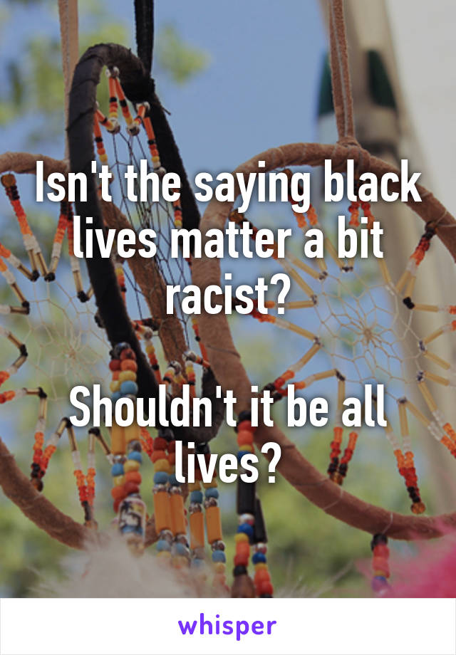 Isn't the saying black lives matter a bit racist?

Shouldn't it be all lives?