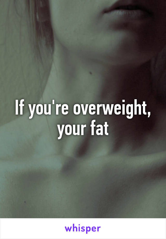 If you're overweight, your fat