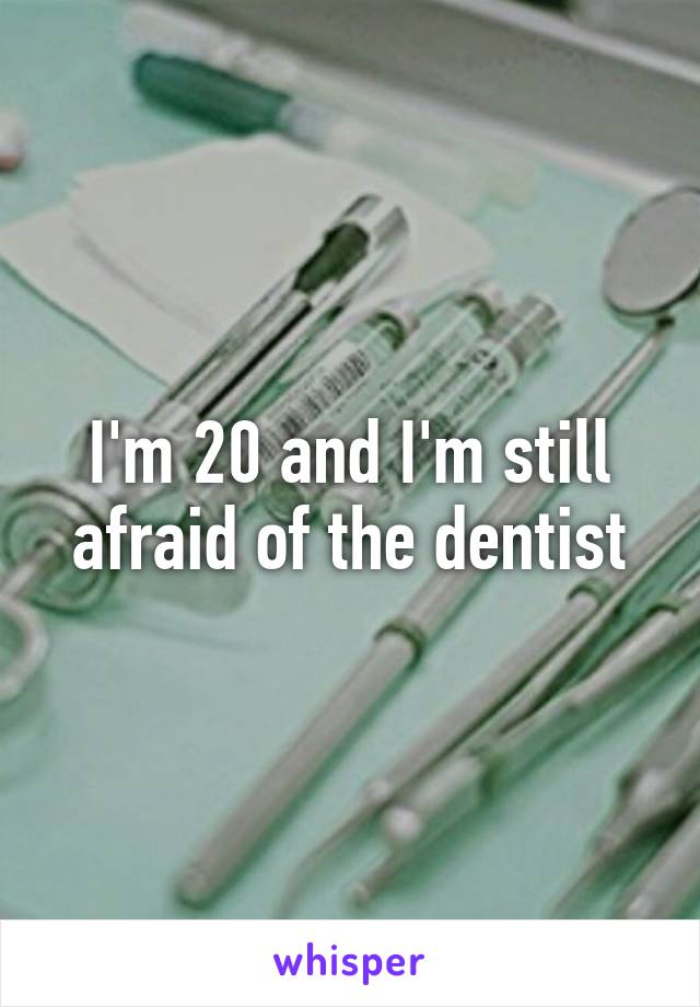 I'm 20 and I'm still afraid of the dentist