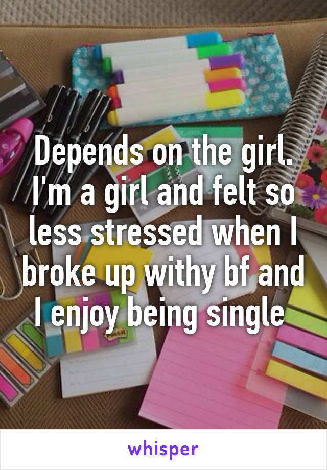 Depends on the girl. I'm a girl and felt so less stressed when I broke up withy bf and I enjoy being single 