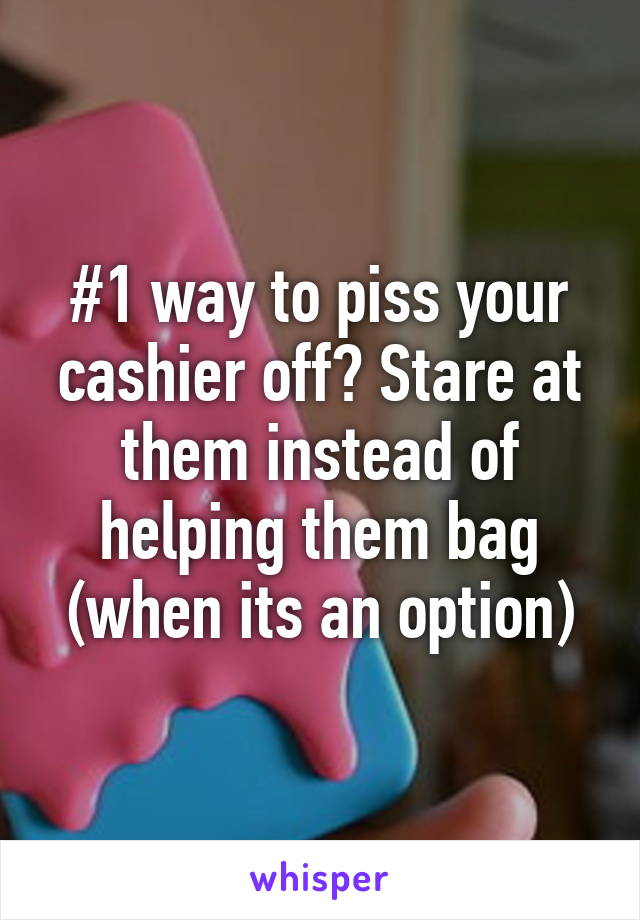 #1 way to piss your cashier off? Stare at them instead of helping them bag (when its an option)