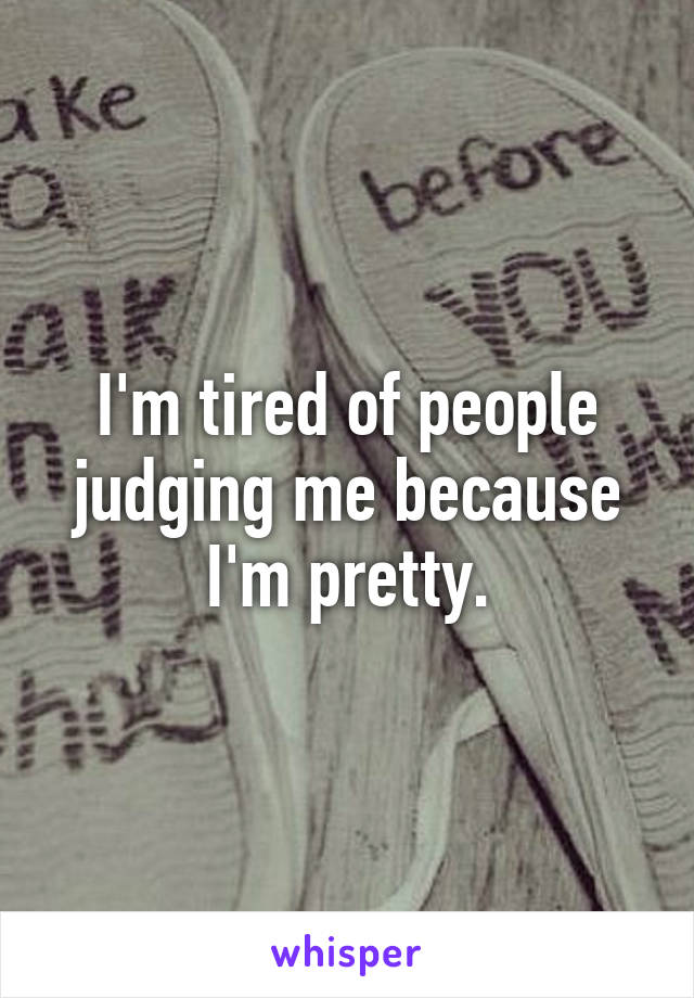 I'm tired of people judging me because I'm pretty.