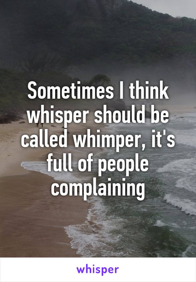 Sometimes I think whisper should be called whimper, it's full of people complaining