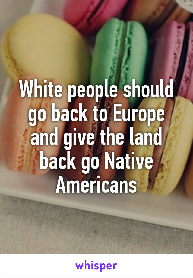 White people should go back to Europe and give the land back go Native Americans