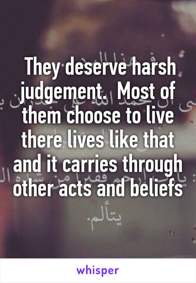  They deserve harsh judgement.  Most of them choose to live there lives like that and it carries through other acts and beliefs 