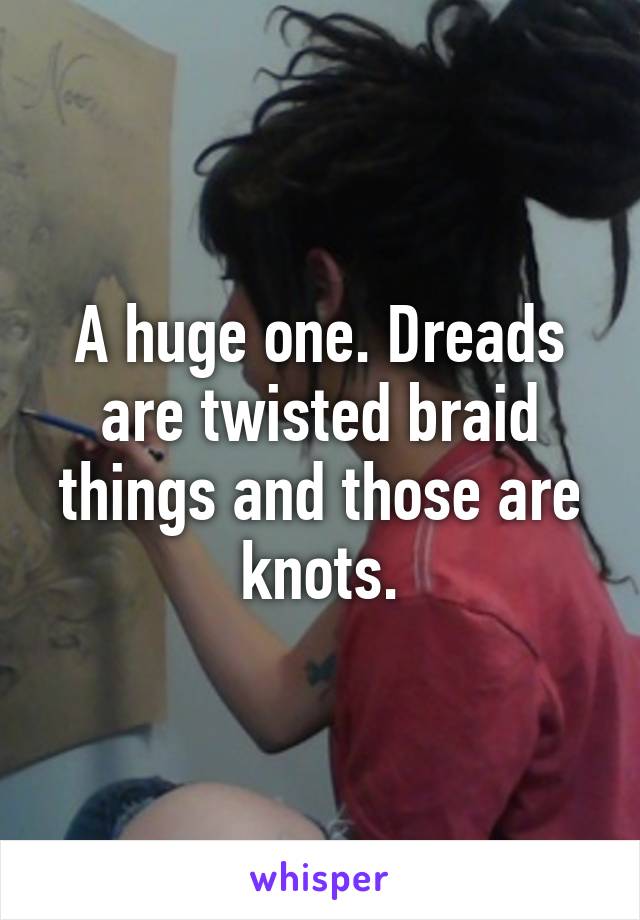 A huge one. Dreads are twisted braid things and those are knots.