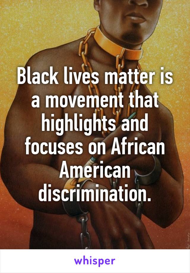 Black lives matter is a movement that highlights and focuses on African American discrimination.