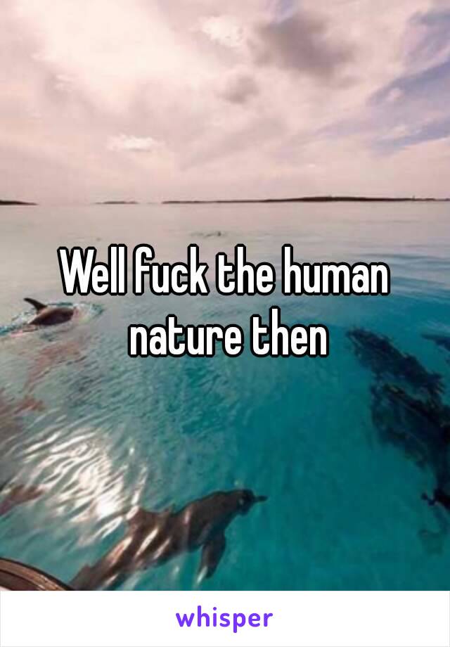 Well fuck the human nature then