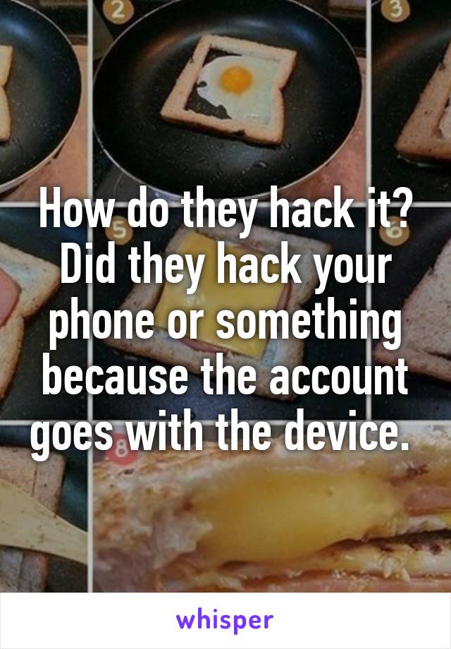 How do they hack it? Did they hack your phone or something because the account goes with the device. 