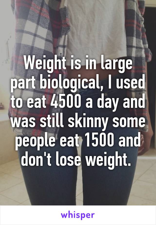 Weight is in large part biological, I used to eat 4500 a day and was still skinny some people eat 1500 and don't lose weight. 