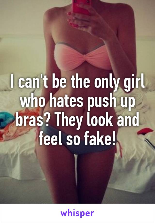 I can't be the only girl who hates push up bras? They look and feel so fake!