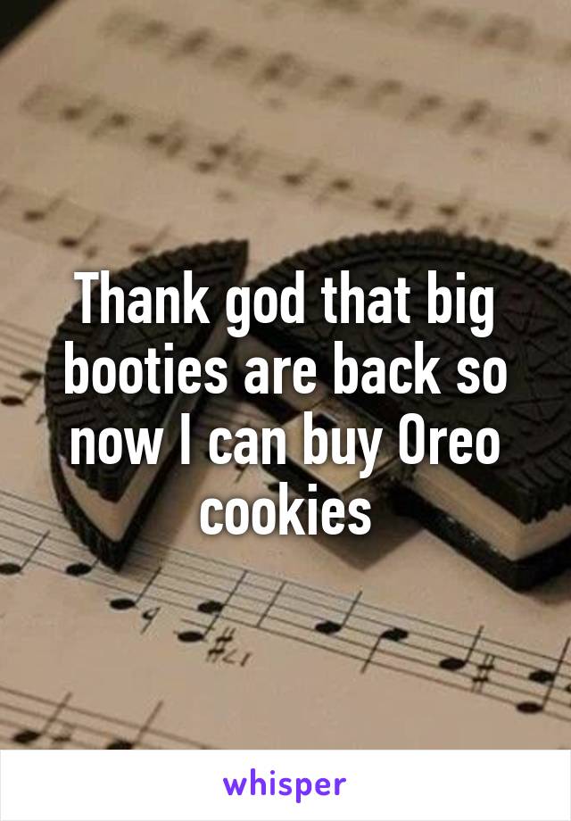 Thank god that big booties are back so now I can buy Oreo cookies