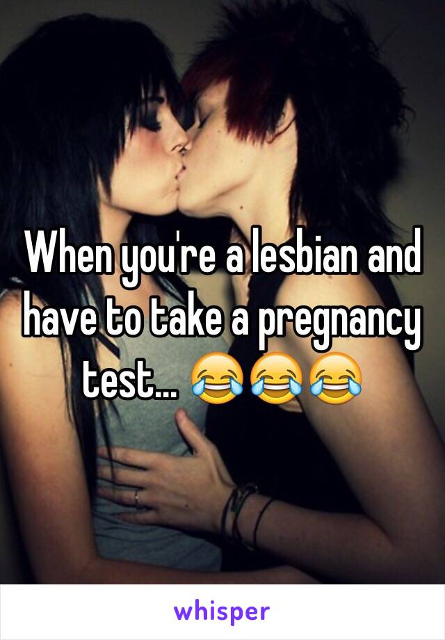 When you're a lesbian and have to take a pregnancy test... 😂😂😂