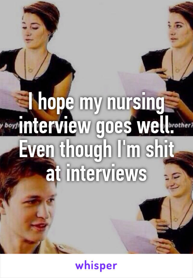 I hope my nursing interview goes well. Even though I'm shit at interviews