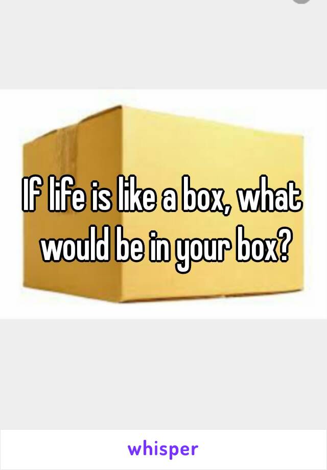 If life is like a box, what would be in your box?