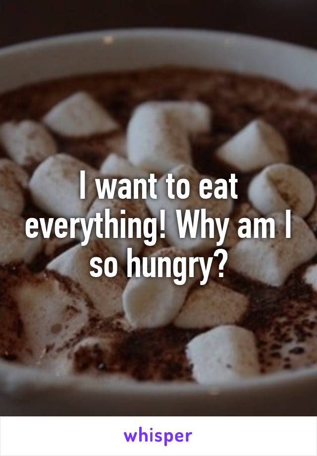 I want to eat everything! Why am I so hungry?