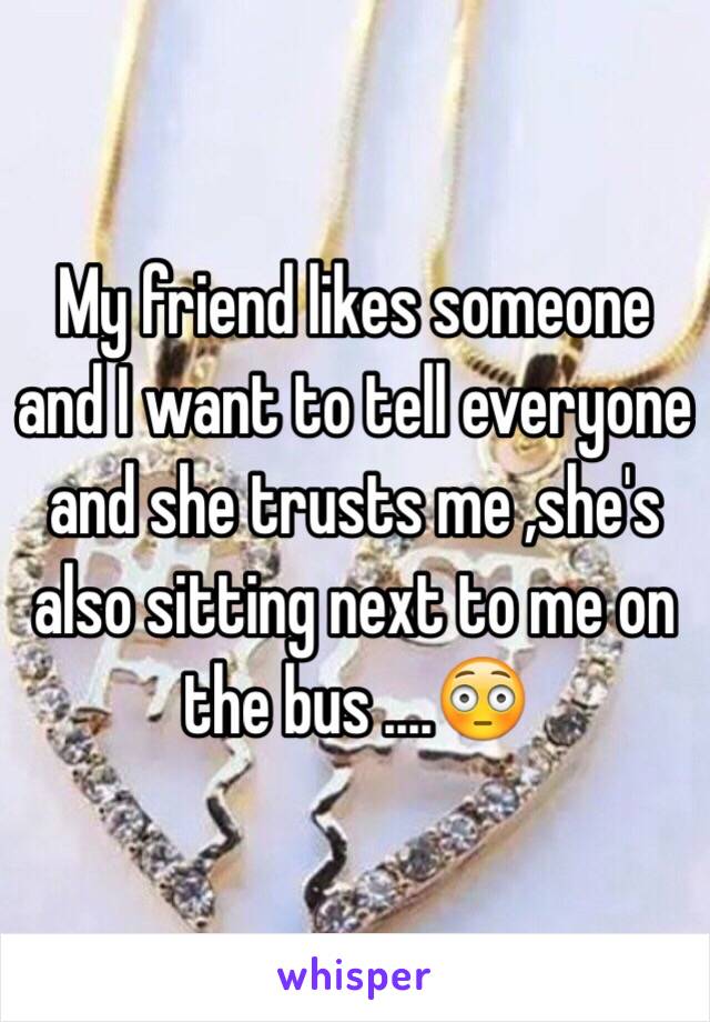 My friend likes someone and I want to tell everyone and she trusts me ,she's also sitting next to me on the bus ....😳