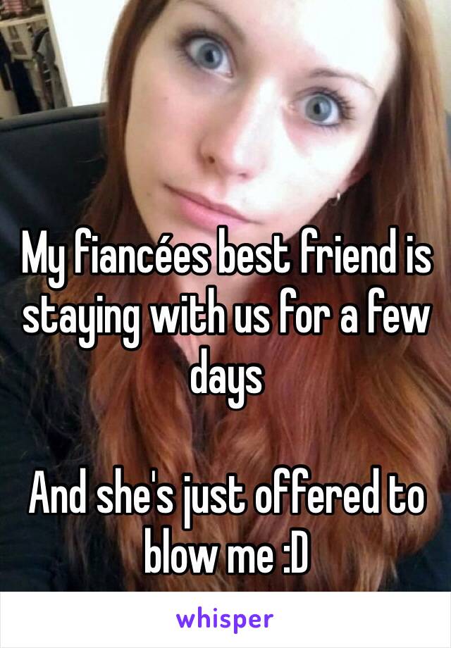 My fiancées best friend is staying with us for a few days

And she's just offered to blow me :D