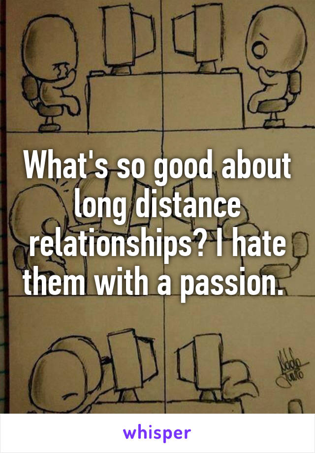 What's so good about long distance relationships? I hate them with a passion. 