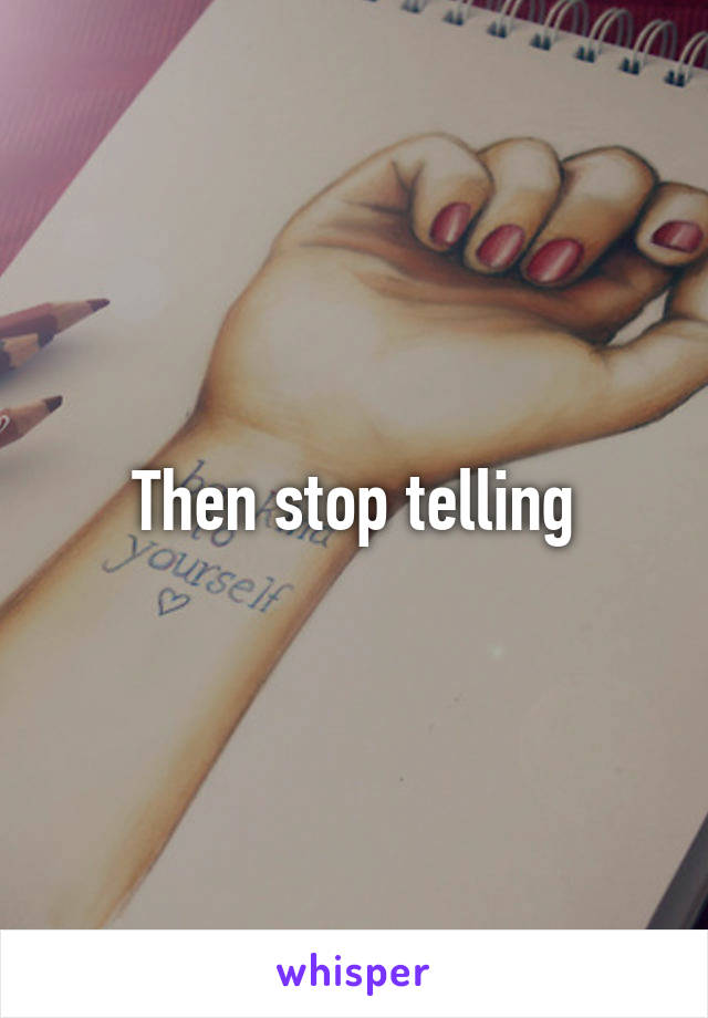 Then stop telling