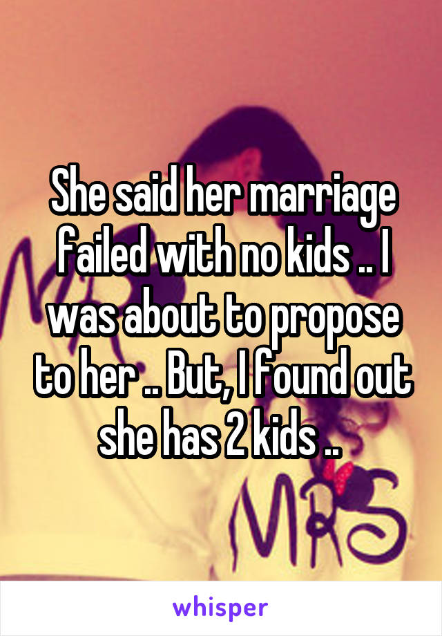 She said her marriage failed with no kids .. I was about to propose to her .. But, I found out she has 2 kids .. 
