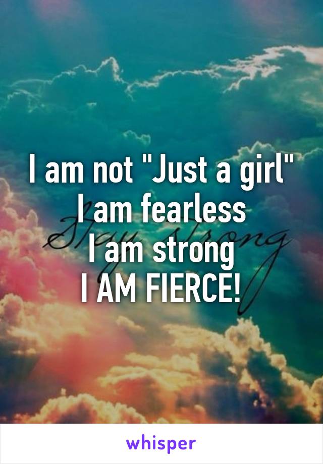 I am not "Just a girl"
I am fearless
I am strong
I AM FIERCE!