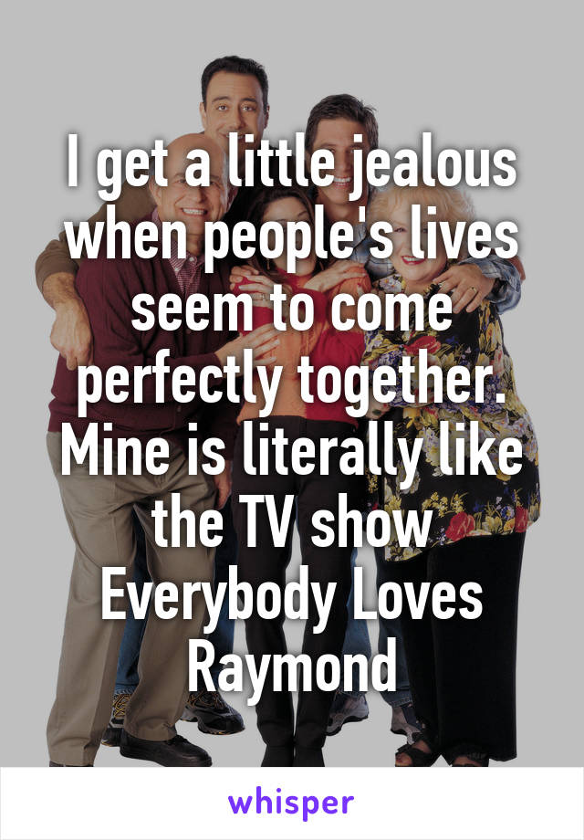 I get a little jealous when people's lives seem to come perfectly together. Mine is literally like the TV show Everybody Loves Raymond