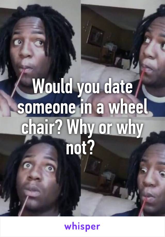 Would you date someone in a wheel chair? Why or why not? 