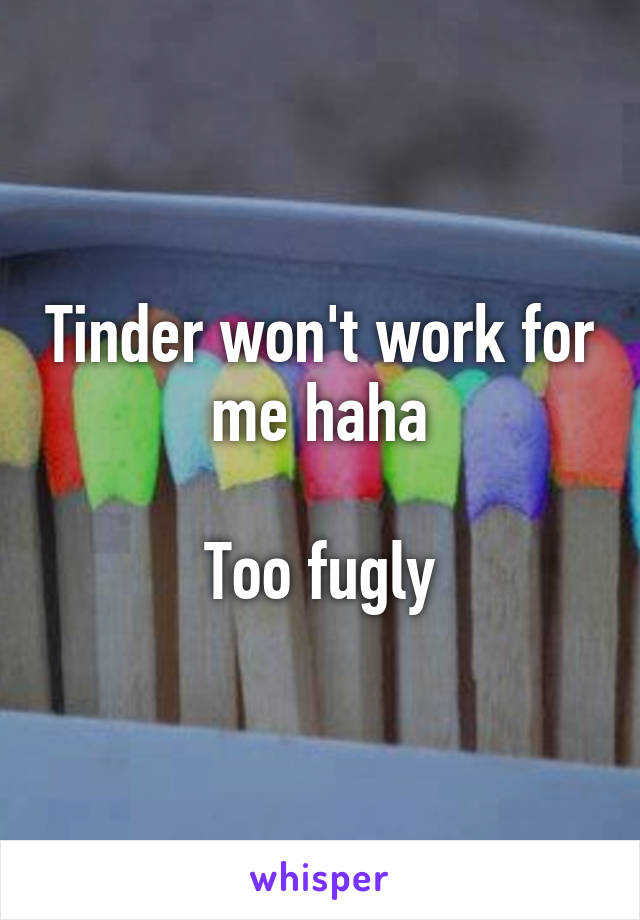 Tinder won't work for me haha

Too fugly