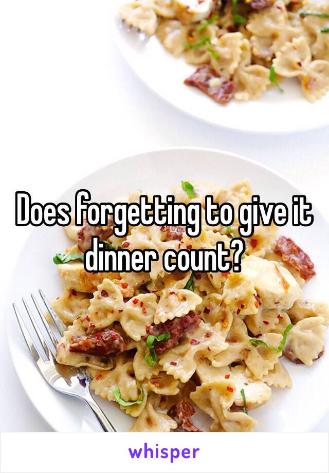 Does forgetting to give it dinner count?