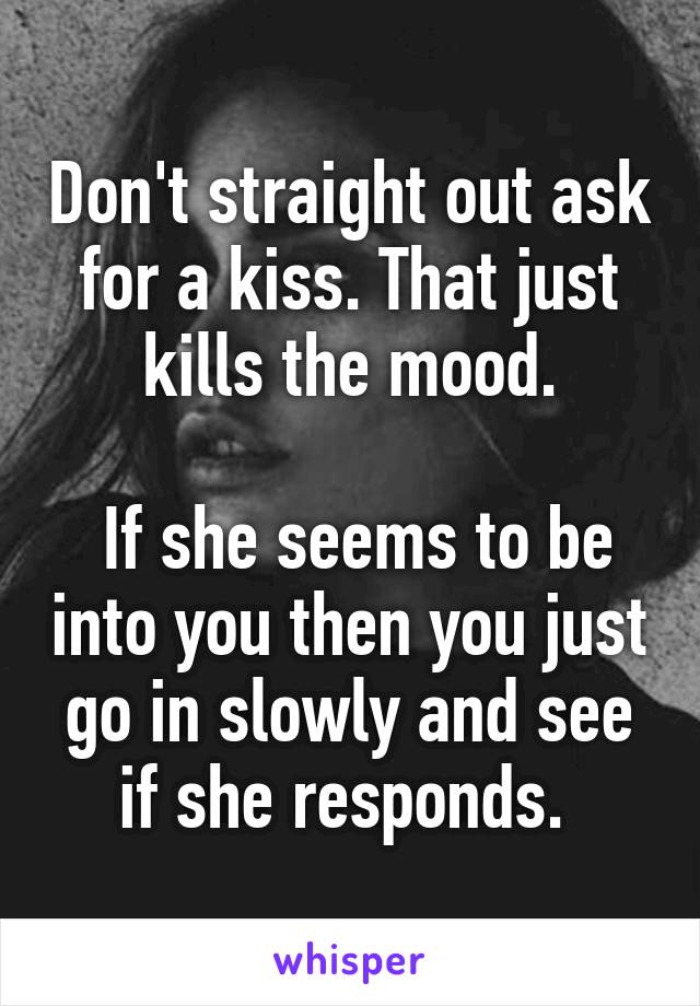 Don't straight out ask for a kiss. That just kills the mood.

 If she seems to be into you then you just go in slowly and see if she responds. 