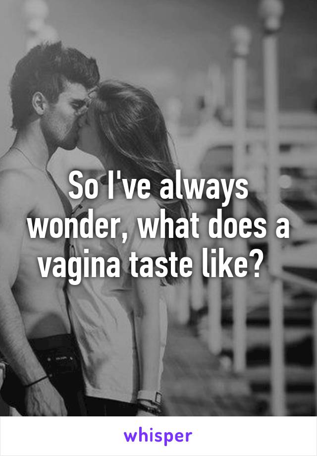 So I've always wonder, what does a vagina taste like?  