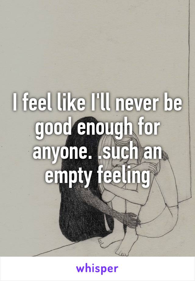 I feel like I'll never be good enough for anyone. .such an empty feeling