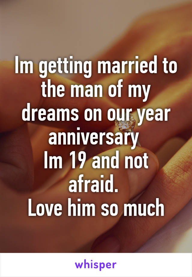 Im getting married to the man of my dreams on our year anniversary 
Im 19 and not afraid. 
Love him so much